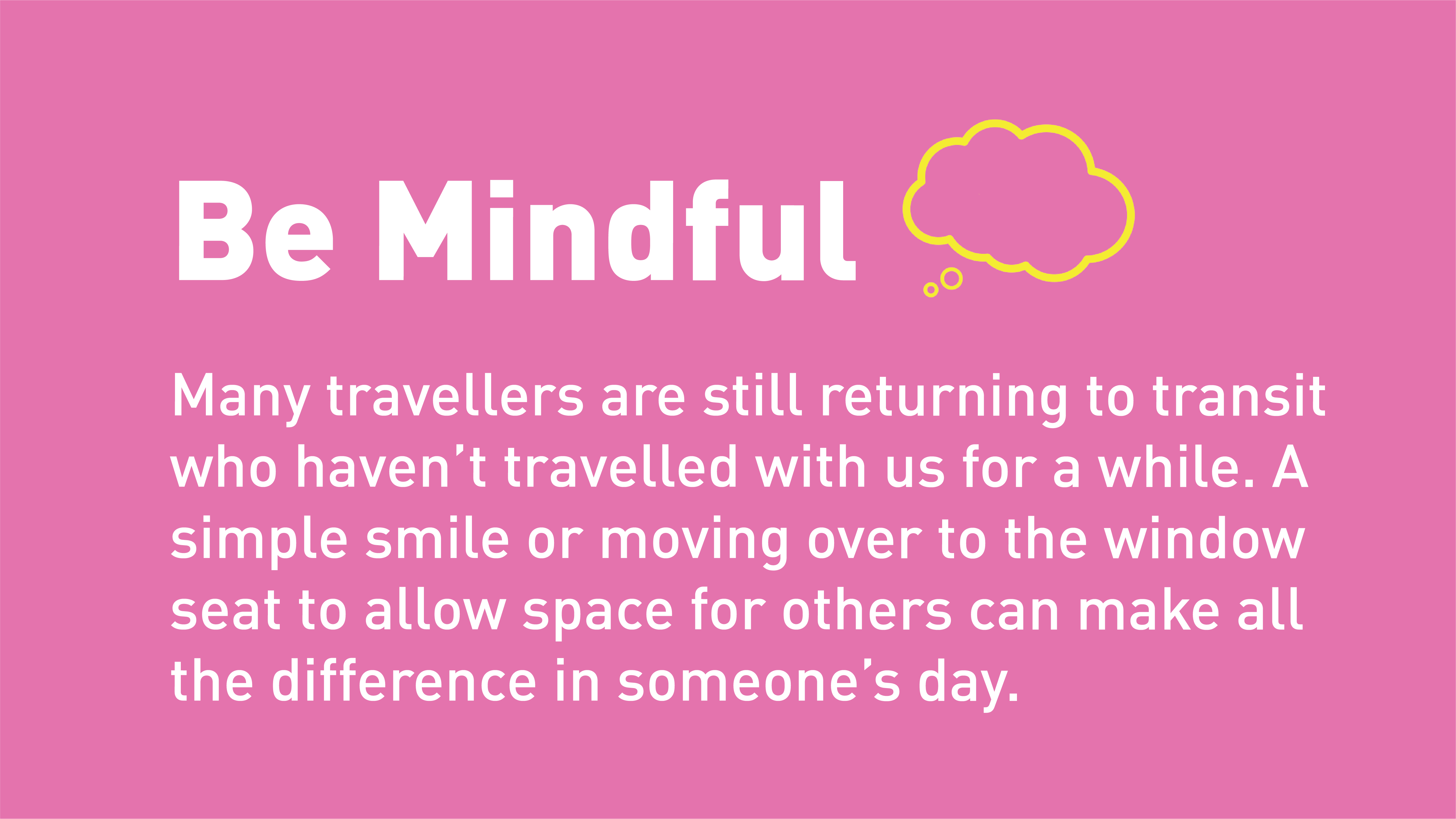Be Mindful. Many travellers are still returning to transit who haven’t travelled with us for a while.